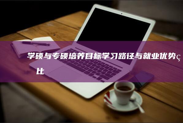 学硕与专硕：培养目标、学习路径与就业优势的比较分析